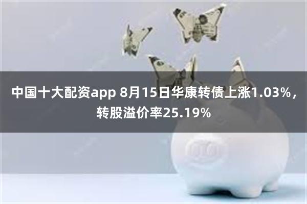 中国十大配资app 8月15日华康转债上涨1.03%，转股溢价率25.19%