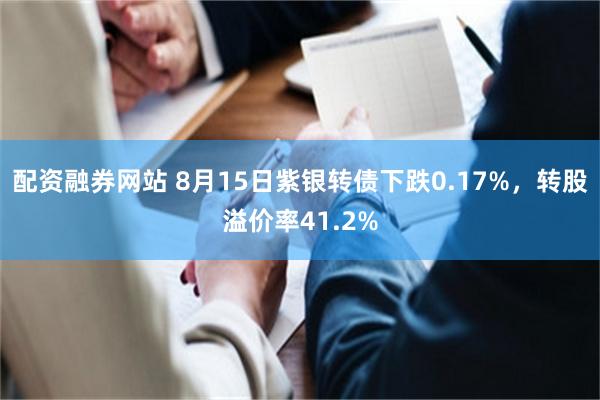 配资融券网站 8月15日紫银转债下跌0.17%，转股溢价率41.2%