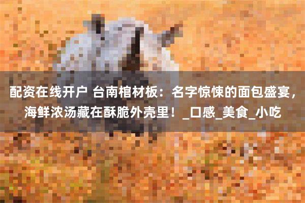 配资在线开户 台南棺材板：名字惊悚的面包盛宴，海鲜浓汤藏在酥脆外壳里！_口感_美食_小吃