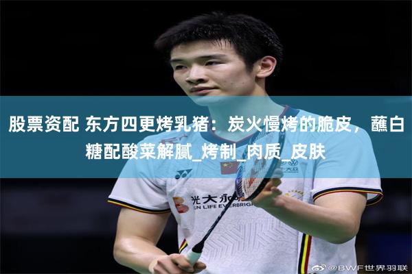 股票资配 东方四更烤乳猪：炭火慢烤的脆皮，蘸白糖配酸菜解腻_烤制_肉质_皮肤