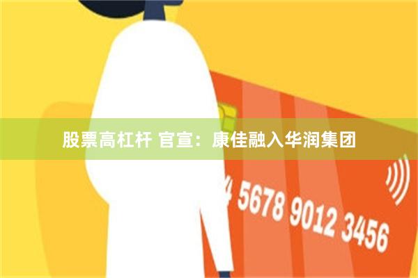 股票高杠杆 官宣：康佳融入华润集团