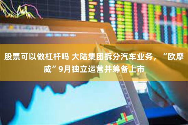 股票可以做杠杆吗 大陆集团拆分汽车业务，“欧摩威”9月独立运营并筹备上市