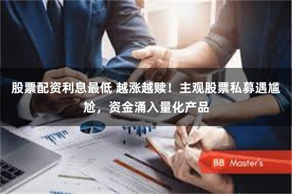 股票配资利息最低 越涨越赎！主观股票私募遇尴尬，资金涌入量化产品