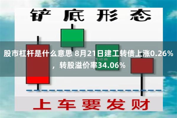 股市杠杆是什么意思 8月21日建工转债上涨0.26%，转股溢价率34.06%