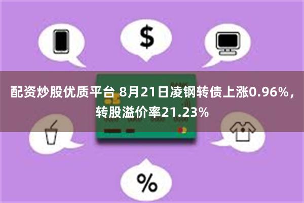 配资炒股优质平台 8月21日凌钢转债上涨0.96%，转股溢价率21.23%