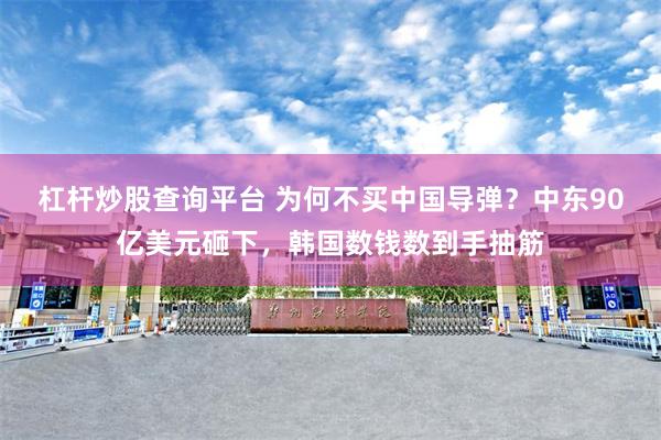 杠杆炒股查询平台 为何不买中国导弹？中东90亿美元砸下，韩国数钱数到手抽筋
