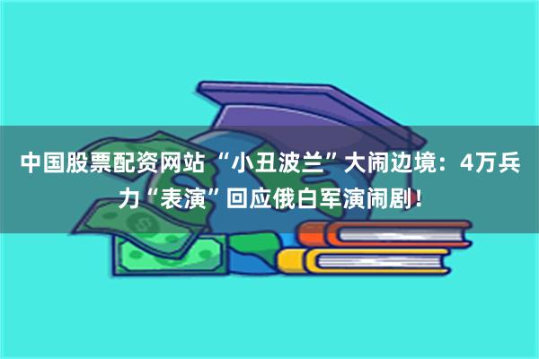 中国股票配资网站 “小丑波兰”大闹边境：4万兵力“表演”回应俄白军演闹剧！