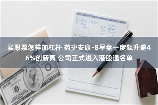 买股票怎样加杠杆 药捷安康-B早盘一度飙升逾46%创新高 公司正式进入港股通名单