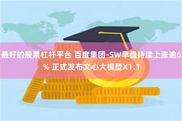 最好的股票杠杆平台 百度集团-SW早盘持续上涨逾6% 正式发布文心大模型X1.1