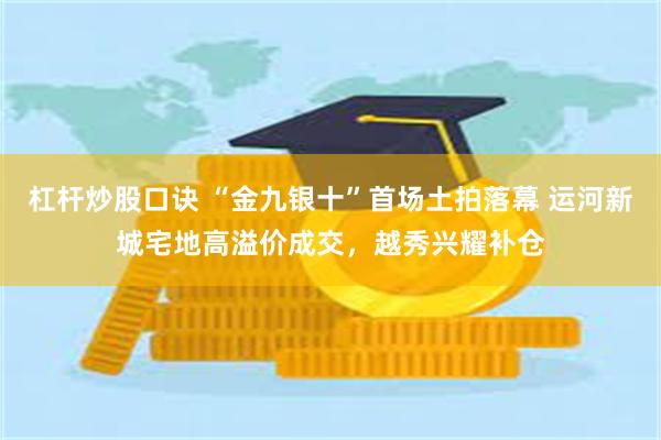 杠杆炒股口诀 “金九银十”首场土拍落幕 运河新城宅地高溢价成交，越秀兴耀补仓