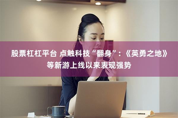 股票杠杠平台 点触科技“翻身”: 《英勇之地》等新游上线以来表现强势
