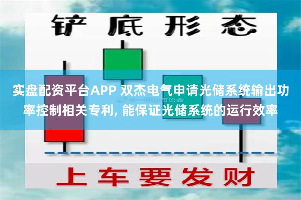 实盘配资平台APP 双杰电气申请光储系统输出功率控制相关专利, 能保证光储系统的运行效率