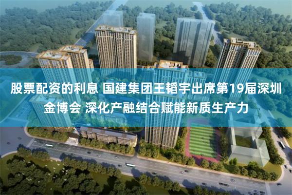 股票配资的利息 国建集团王韬宇出席第19届深圳金博会 深化产融结合赋能新质生产力