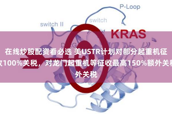 在线炒股配资看必选 美USTR计划对部分起重机征收100%关税,对龙门起重机等征收最高150%额外关税