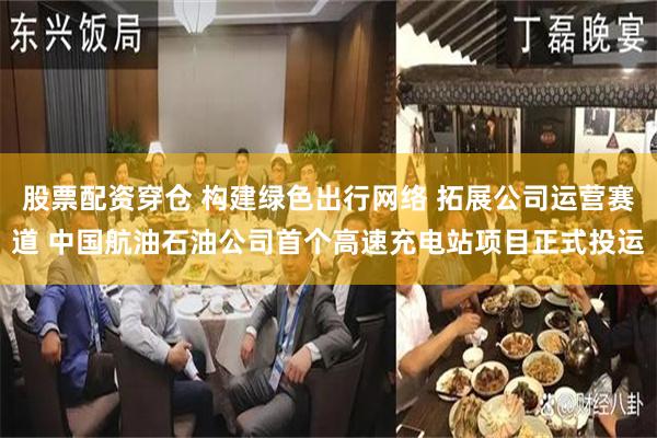 股票配资穿仓 构建绿色出行网络 拓展公司运营赛道 中国航油石油公司首个高速充电站项目正式投运