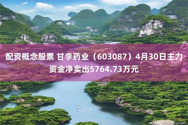 配资概念股票 甘李药业(603087)4月30日主力资金净卖出5764.73万元