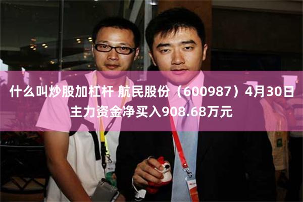 什么叫炒股加杠杆 航民股份（600987）4月30日主力资金净买入908.68万元
