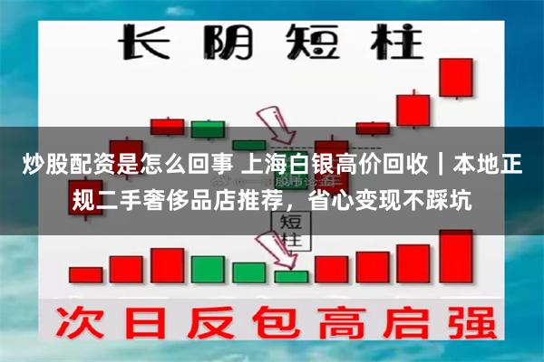 炒股配资是怎么回事 上海白银高价回收|本地正规二手奢侈品店推荐,省心变现不踩坑